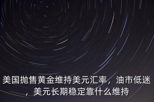 美國(guó)拋售黃金維持美元匯率，油市低迷，美元長(zhǎng)期穩(wěn)定靠什么維持