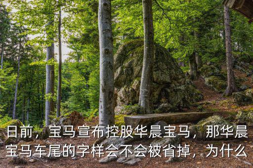 日前，寶馬宣布控股華晨寶馬，那華晨寶馬車尾的字樣會(huì)不會(huì)被省掉，為什么