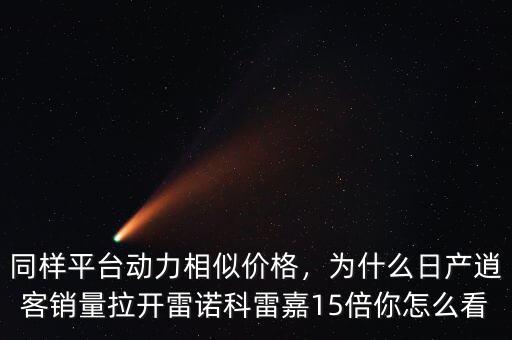 同樣平臺動力相似價格，為什么日產逍客銷量拉開雷諾科雷嘉15倍你怎么看