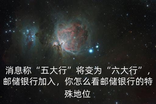 消息稱“五大行”將變?yōu)椤傲笮小?，郵儲(chǔ)銀行加入，你怎么看郵儲(chǔ)銀行的特殊地位