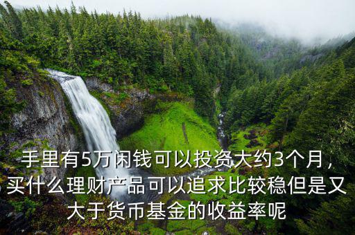 手里有5萬閑錢可以投資大約3個月，買什么理財產(chǎn)品可以追求比較穩(wěn)但是又大于貨幣基金的收益率呢