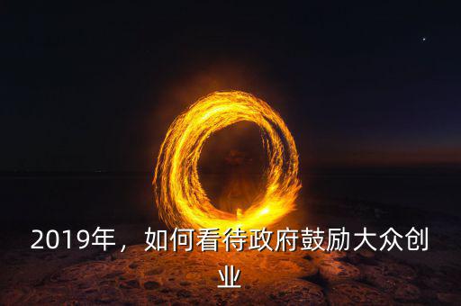 2019年，如何看待政府鼓勵大眾創(chuàng)業(yè)