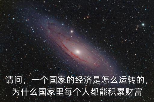 請(qǐng)問，一個(gè)國(guó)家的經(jīng)濟(jì)是怎么運(yùn)轉(zhuǎn)的，為什么國(guó)家里每個(gè)人都能積累財(cái)富