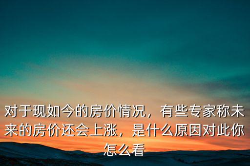 對(duì)于現(xiàn)如今的房?jī)r(jià)情況，有些專家稱未來的房?jī)r(jià)還會(huì)上漲，是什么原因?qū)Υ四阍趺纯? class=