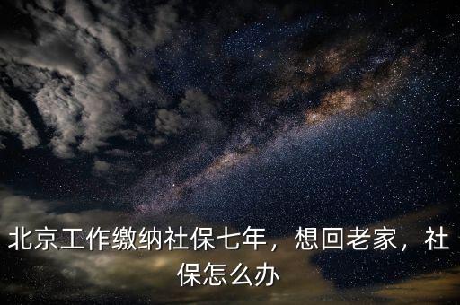 北京工作繳納社保七年，想回老家，社保怎么辦
