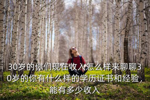 30歲的你們現(xiàn)在收入怎么樣來聊聊30歲的你有什么樣的學(xué)歷證書和經(jīng)驗(yàn)，能有多少收入