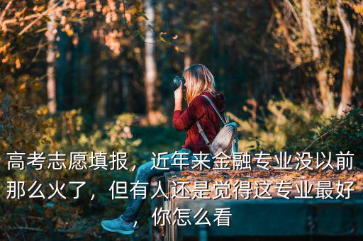 高考志愿填報(bào)，近年來(lái)金融專業(yè)沒(méi)以前那么火了，但有人還是覺(jué)得這專業(yè)最好，你怎么看