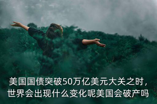 美國國債突破50萬億美元大關(guān)之時，世界會出現(xiàn)什么變化呢美國會破產(chǎn)嗎