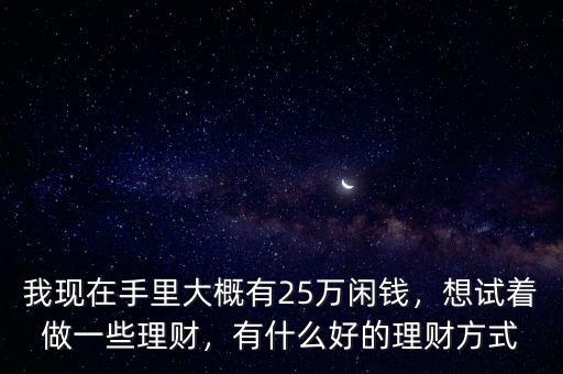 我現(xiàn)在手里大概有25萬(wàn)閑錢，想試著做一些理財(cái)，有什么好的理財(cái)方式