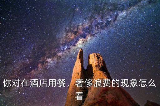 你對(duì)在酒店用餐，奢侈浪費(fèi)的現(xiàn)象怎么看