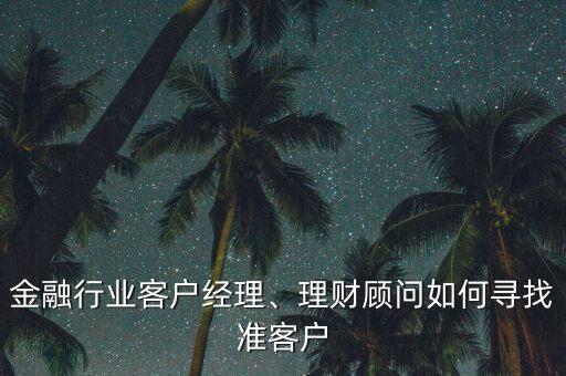 金融行業(yè)客戶經(jīng)理、理財(cái)顧問如何尋找準(zhǔn)客戶