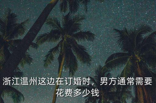 溫州聘禮一般多少錢(qián),彩禮一般需要多少錢(qián)