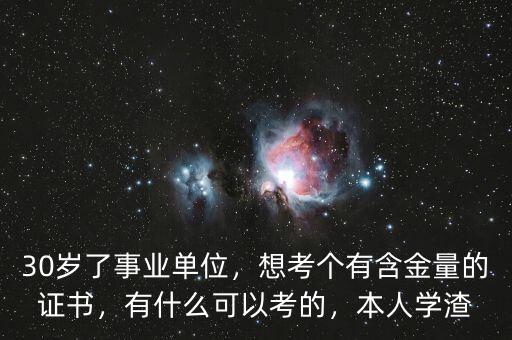 30歲了事業(yè)單位，想考個(gè)有含金量的證書，有什么可以考的，本人學(xué)渣