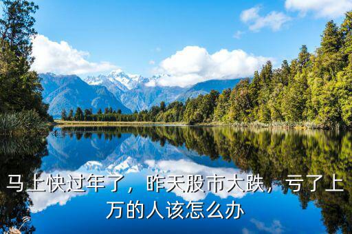 馬上快過年了，昨天股市大跌，虧了上萬的人該怎么辦