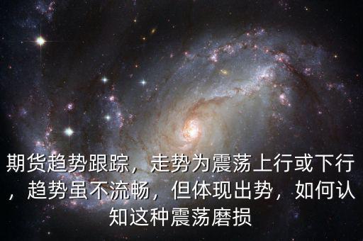 期貨趨勢(shì)跟蹤，走勢(shì)為震蕩上行或下行，趨勢(shì)雖不流暢，但體現(xiàn)出勢(shì)，如何認(rèn)知這種震蕩磨損
