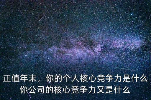 正值年末，你的個人核心競爭力是什么你公司的核心競爭力又是什么
