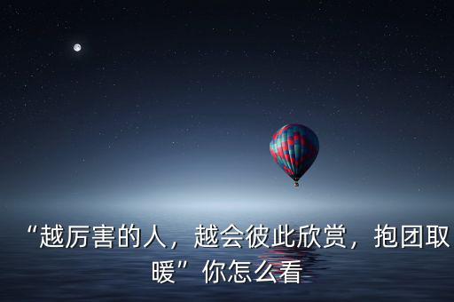 “越厲害的人，越會彼此欣賞，抱團取暖”你怎么看