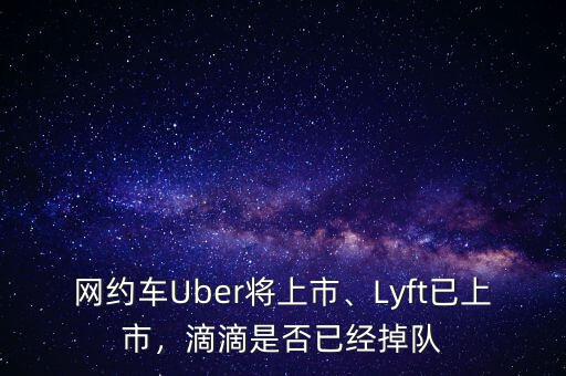 網(wǎng)約車Uber將上市、Lyft已上市，滴滴是否已經(jīng)掉隊(duì)