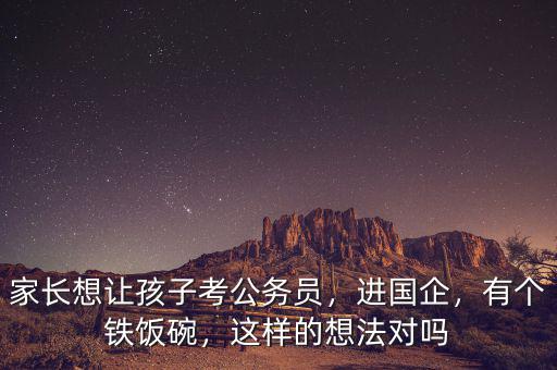 家長想讓孩子考公務(wù)員，進(jìn)國企，有個鐵飯碗，這樣的想法對嗎
