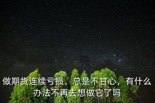 做期貨連續(xù)虧損，總是不甘心，有什么辦法不再去想做它了嗎