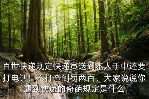 百世快遞規(guī)定快遞員送到本人手中還要打電話！不打查到罰兩百，大家說說你遇到快遞的奇葩規(guī)定是什么