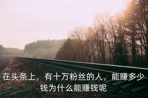 在頭條上，有十萬粉絲的人，能賺多少錢為什么能賺錢呢