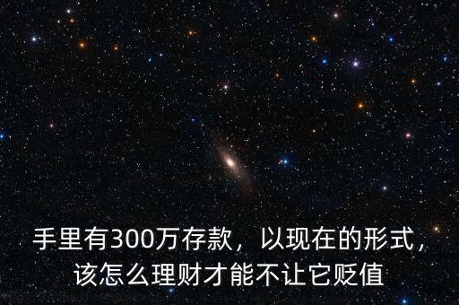 手里有300萬存款，以現(xiàn)在的形式，該怎么理財(cái)才能不讓它貶值