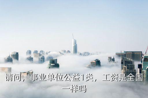 請問，事業(yè)單位公益1類，工資是全國一樣嗎