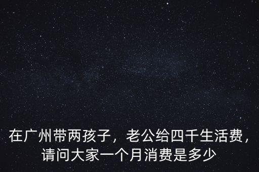 在廣州帶兩孩子，老公給四千生活費(fèi)，請(qǐng)問大家一個(gè)月消費(fèi)是多少