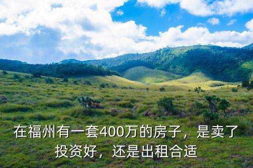 在福州有一套400萬(wàn)的房子，是賣(mài)了投資好，還是出租合適