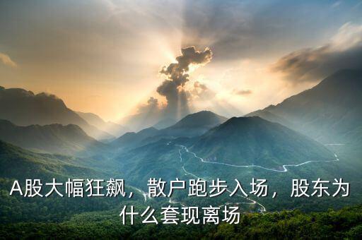 A股大幅狂飆，散戶跑步入場(chǎng)，股東為什么套現(xiàn)離場(chǎng)
