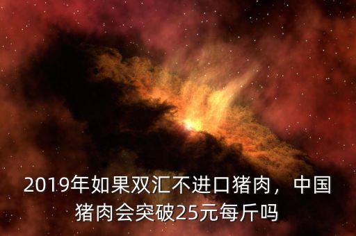 2019年如果雙匯不進口豬肉，中國豬肉會突破25元每斤嗎