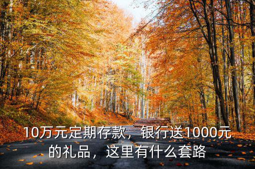 10萬元定期存款，銀行送1000元的禮品，這里有什么套路