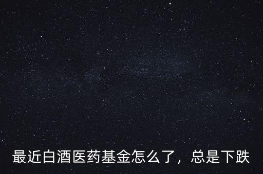 最近白酒醫(yī)藥基金怎么了，總是下跌