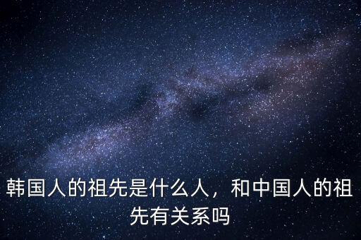 韓國人的祖先是什么人，和中國人的祖先有關(guān)系嗎