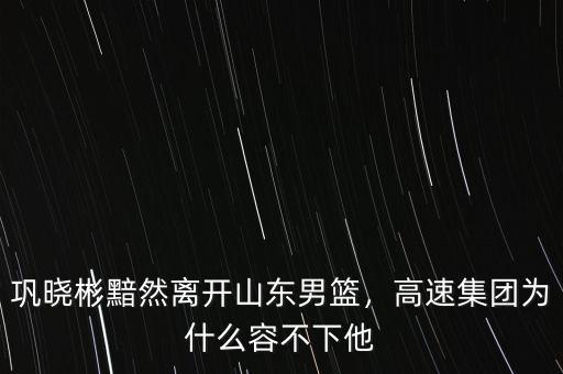 鞏曉彬黯然離開山東男籃，高速集團為什么容不下他