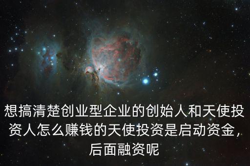 想搞清楚創(chuàng)業(yè)型企業(yè)的創(chuàng)始人和天使投資人怎么賺錢(qián)的天使投資是啟動(dòng)資金，后面融資呢