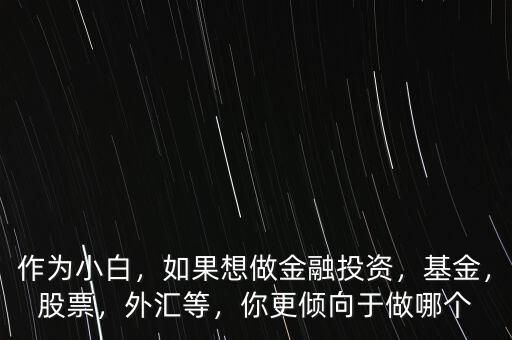 作為小白，如果想做金融投資，基金，股票，外匯等，你更傾向于做哪個(gè)