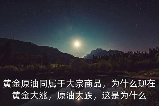 黃金原油同屬于大宗商品，為什么現(xiàn)在黃金大漲，原油大跌，這是為什么