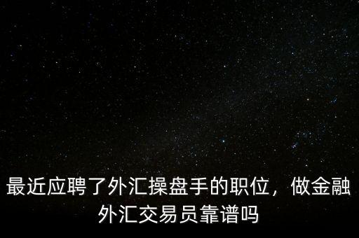 最近應(yīng)聘了外匯操盤手的職位，做金融外匯交易員靠譜嗎