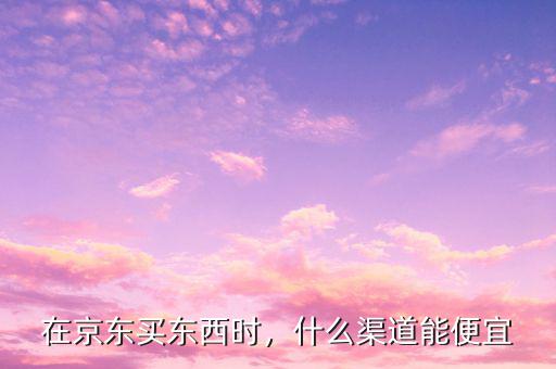 在京東買東西時(shí)，什么渠道能便宜
