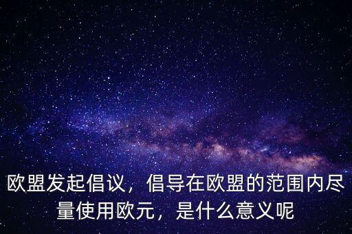 歐盟發(fā)起倡議，倡導(dǎo)在歐盟的范圍內(nèi)盡量使用歐元，是什么意義呢