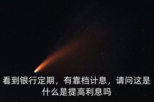 看到銀行定期，有靠檔計(jì)息，請問這是什么是提高利息嗎