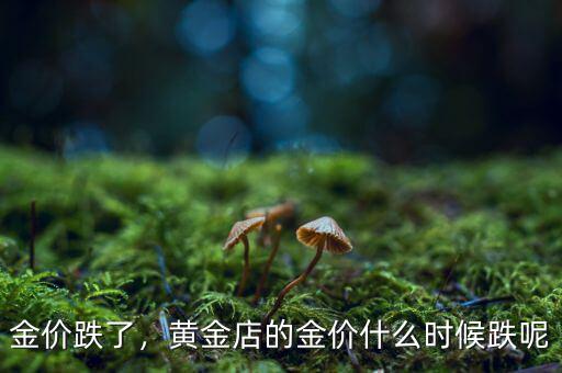 金價跌了，黃金店的金價什么時候跌呢