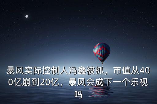 暴風實際控制人馮鑫被抓，市值從400億崩到20億，暴風會成下一個樂視嗎