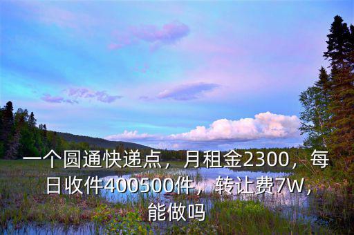 一個圓通快遞點，月租金2300，每日收件400500件，轉讓費7W，能做嗎