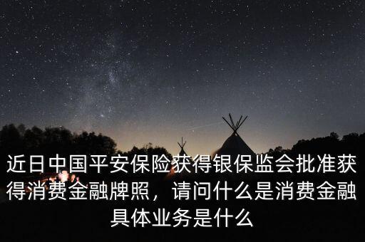 近日中國平安保險獲得銀保監(jiān)會批準(zhǔn)獲得消費(fèi)金融牌照，請問什么是消費(fèi)金融具體業(yè)務(wù)是什么