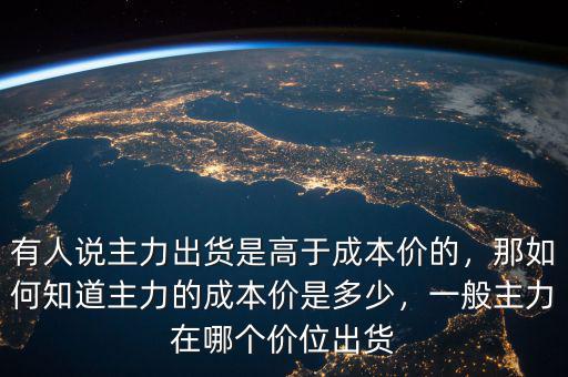 有人說主力出貨是高于成本價的，那如何知道主力的成本價是多少，一般主力在哪個價位出貨