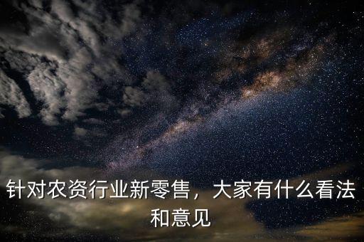 針對(duì)農(nóng)資行業(yè)新零售，大家有什么看法和意見