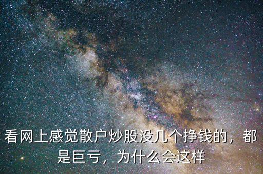看網(wǎng)上感覺散戶炒股沒幾個掙錢的，都是巨虧，為什么會這樣
